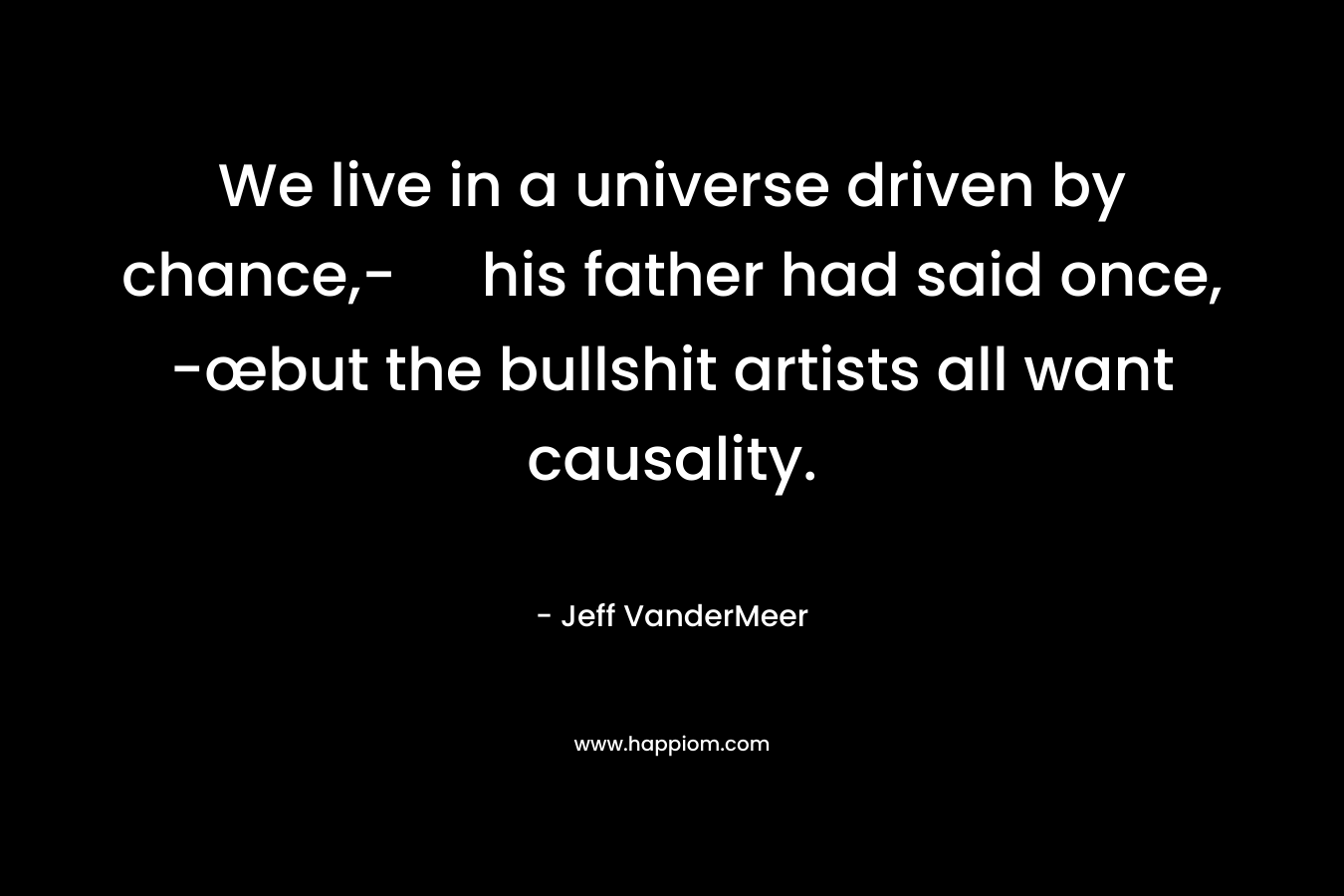 We live in a universe driven by chance,- his father had said once, -œbut the bullshit artists all want causality.