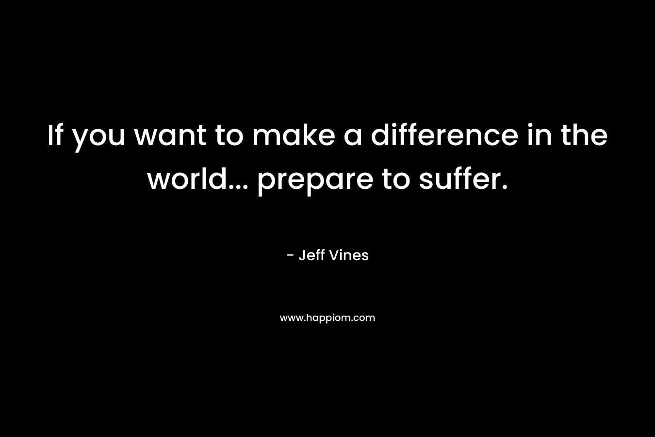 If you want to make a difference in the world… prepare to suffer. – Jeff Vines
