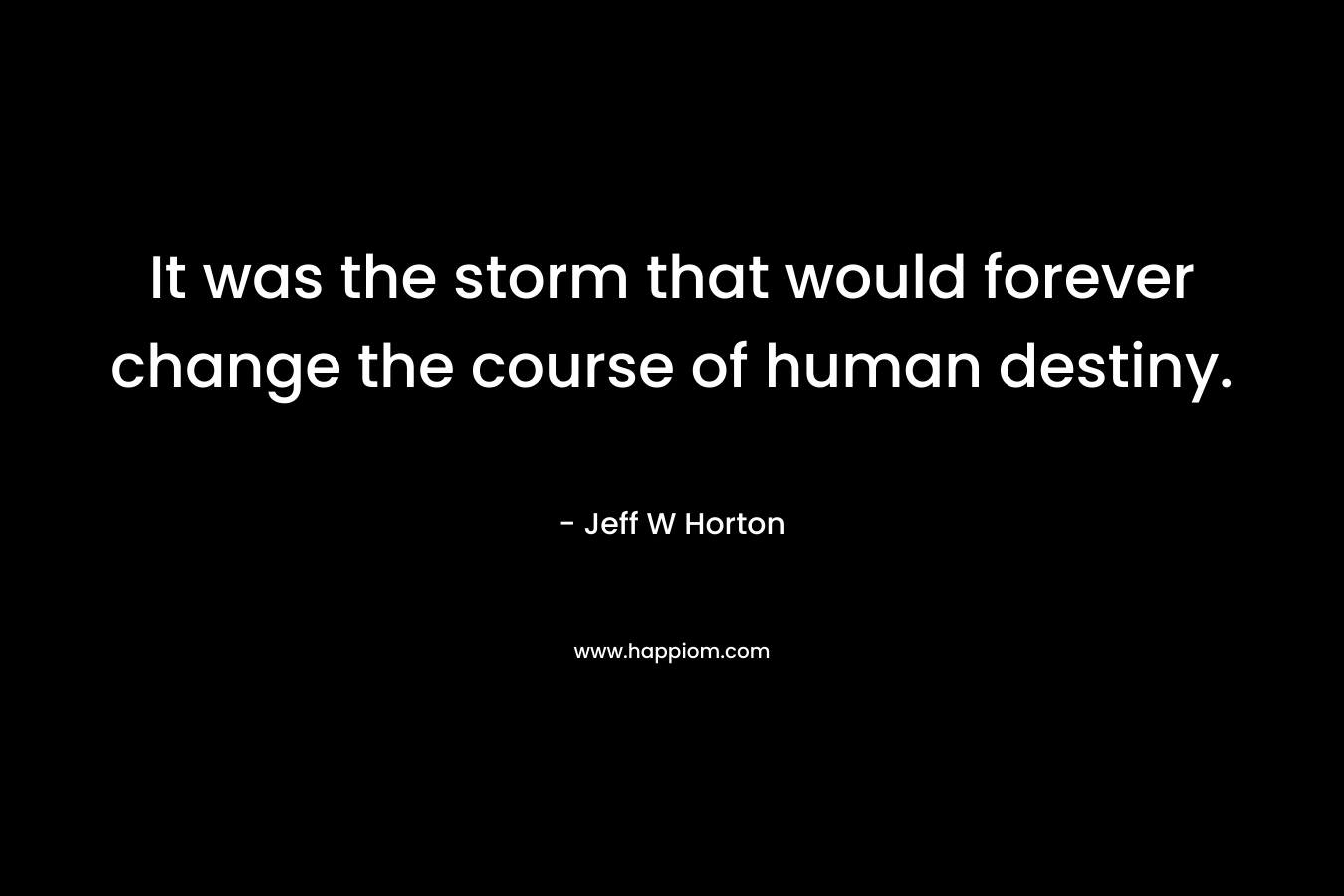 It was the storm that would forever change the course of human destiny. – Jeff W Horton