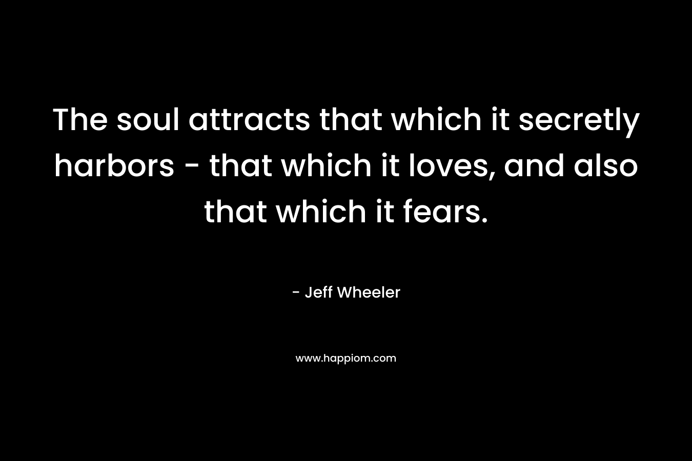 The soul attracts that which it secretly harbors – that which it loves, and also that which it fears. – Jeff Wheeler