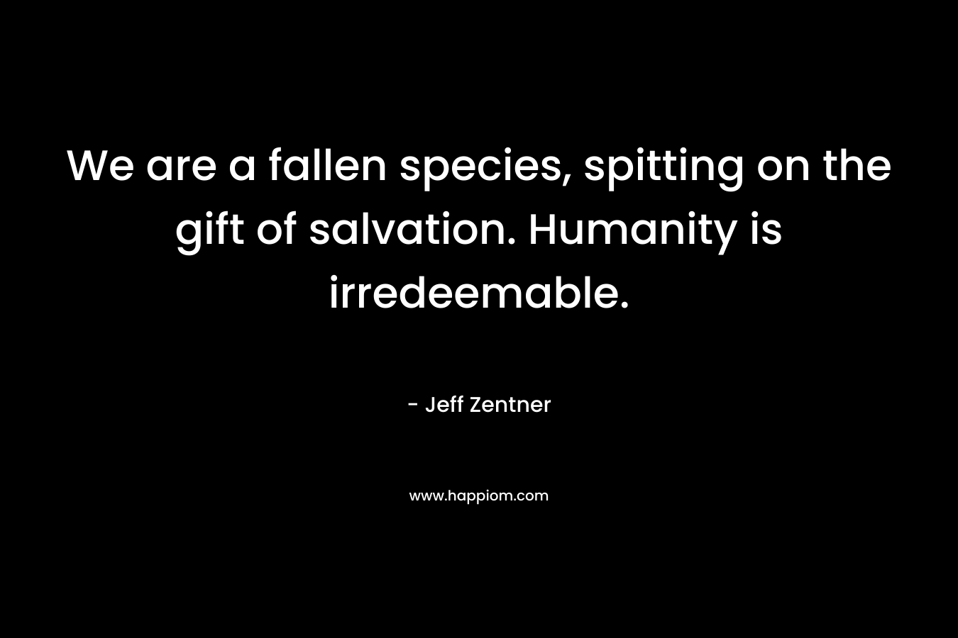 We are a fallen species, spitting on the gift of salvation. Humanity is irredeemable.