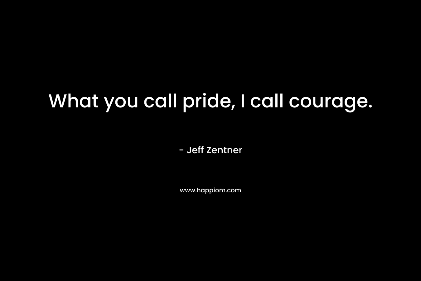 What you call pride, I call courage.