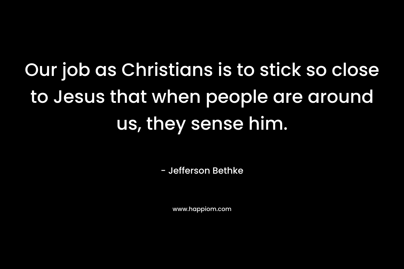 Our job as Christians is to stick so close to Jesus that when people are around us, they sense him.
