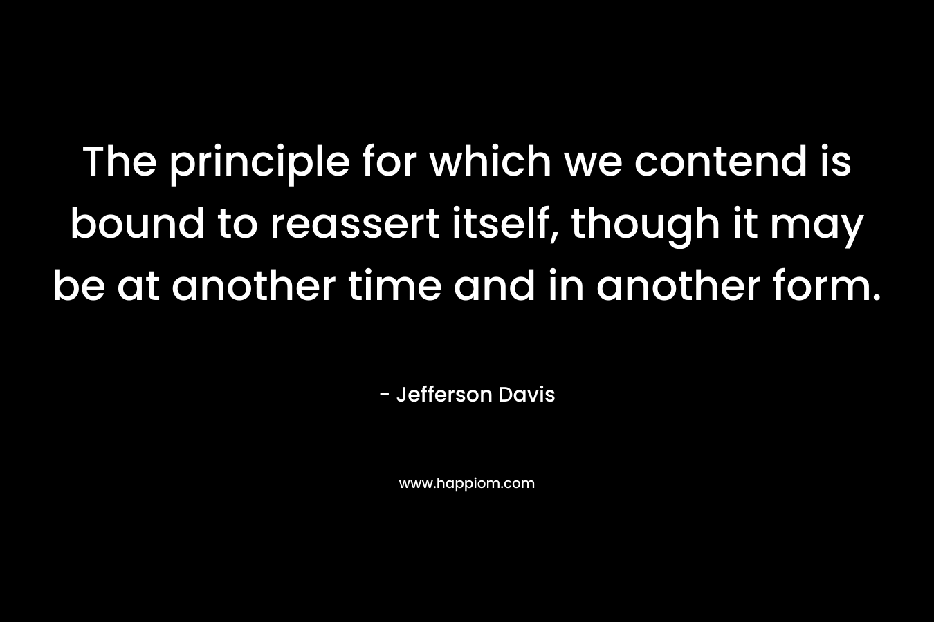 The principle for which we contend is bound to reassert itself, though it may be at another time and in another form. – Jefferson Davis