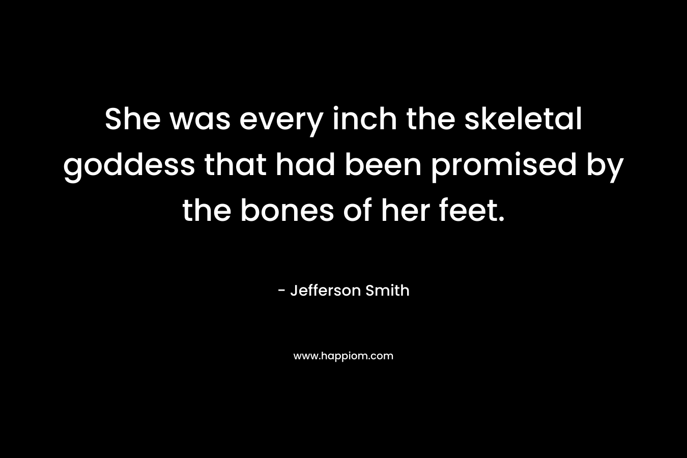 She was every inch the skeletal goddess that had been promised by the bones of her feet.