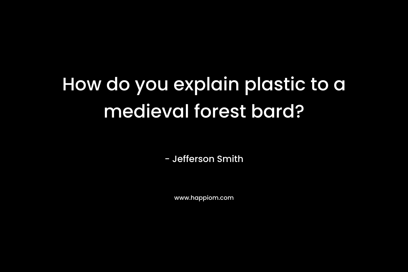 How do you explain plastic to a medieval forest bard?