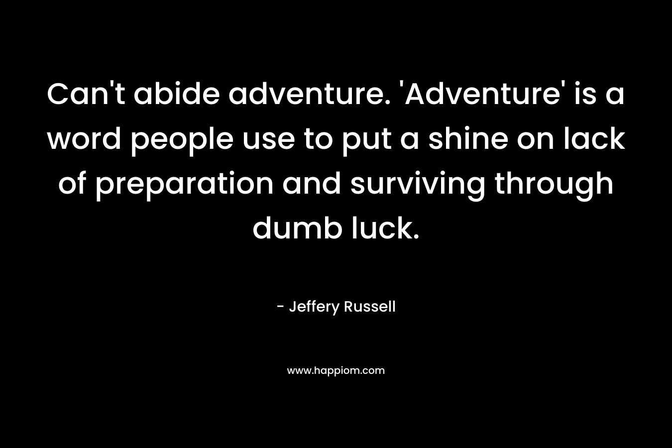 Can’t abide adventure. ‘Adventure’ is a word people use to put a shine on lack of preparation and surviving through dumb luck. – Jeffery Russell