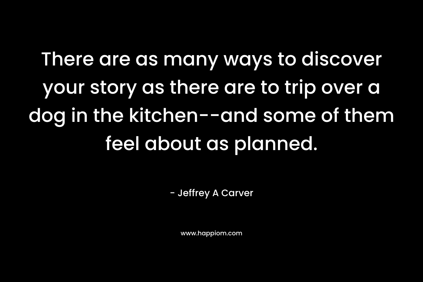 There are as many ways to discover your story as there are to trip over a dog in the kitchen–and some of them feel about as planned. – Jeffrey A Carver