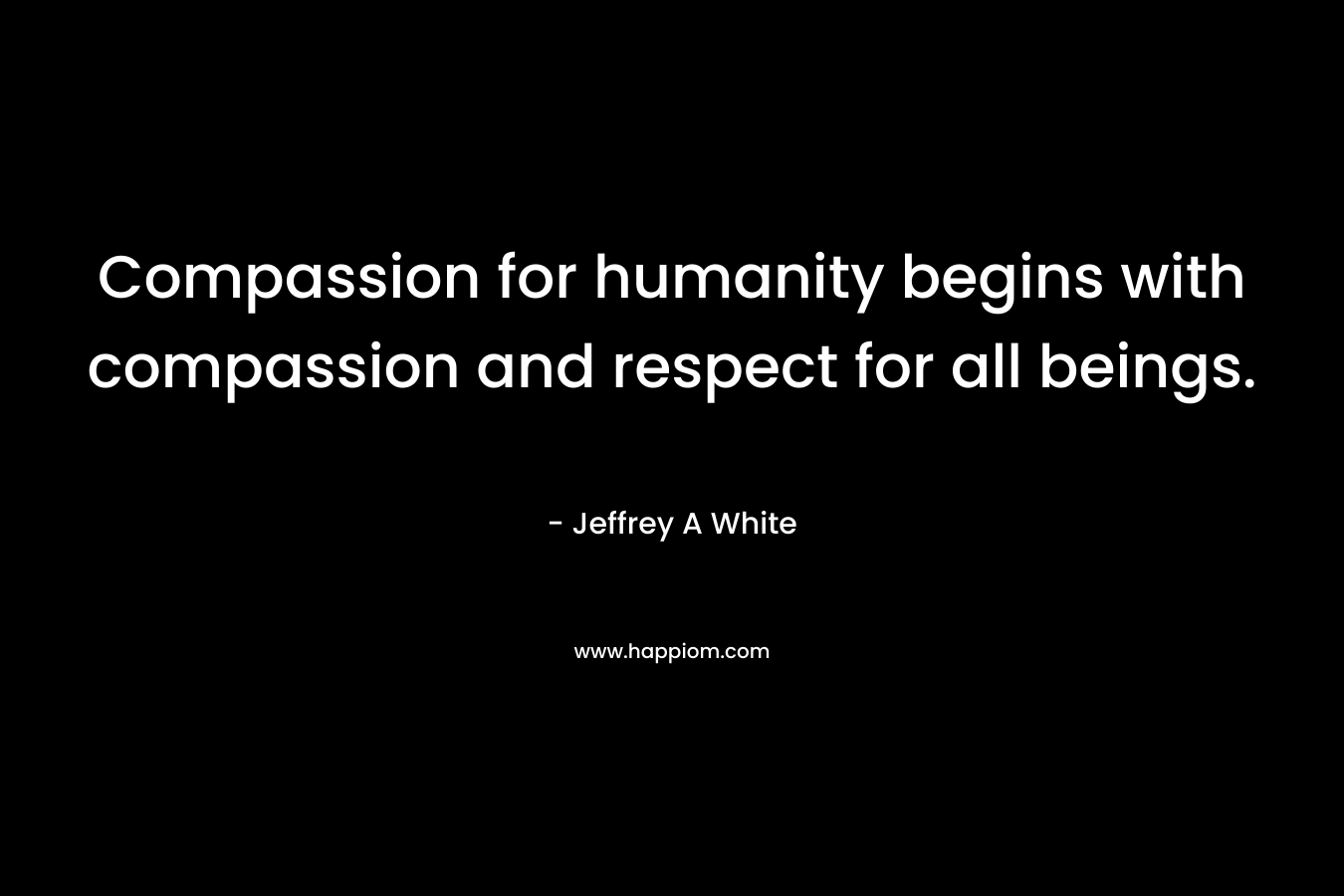 Compassion for humanity begins with compassion and respect for all beings.