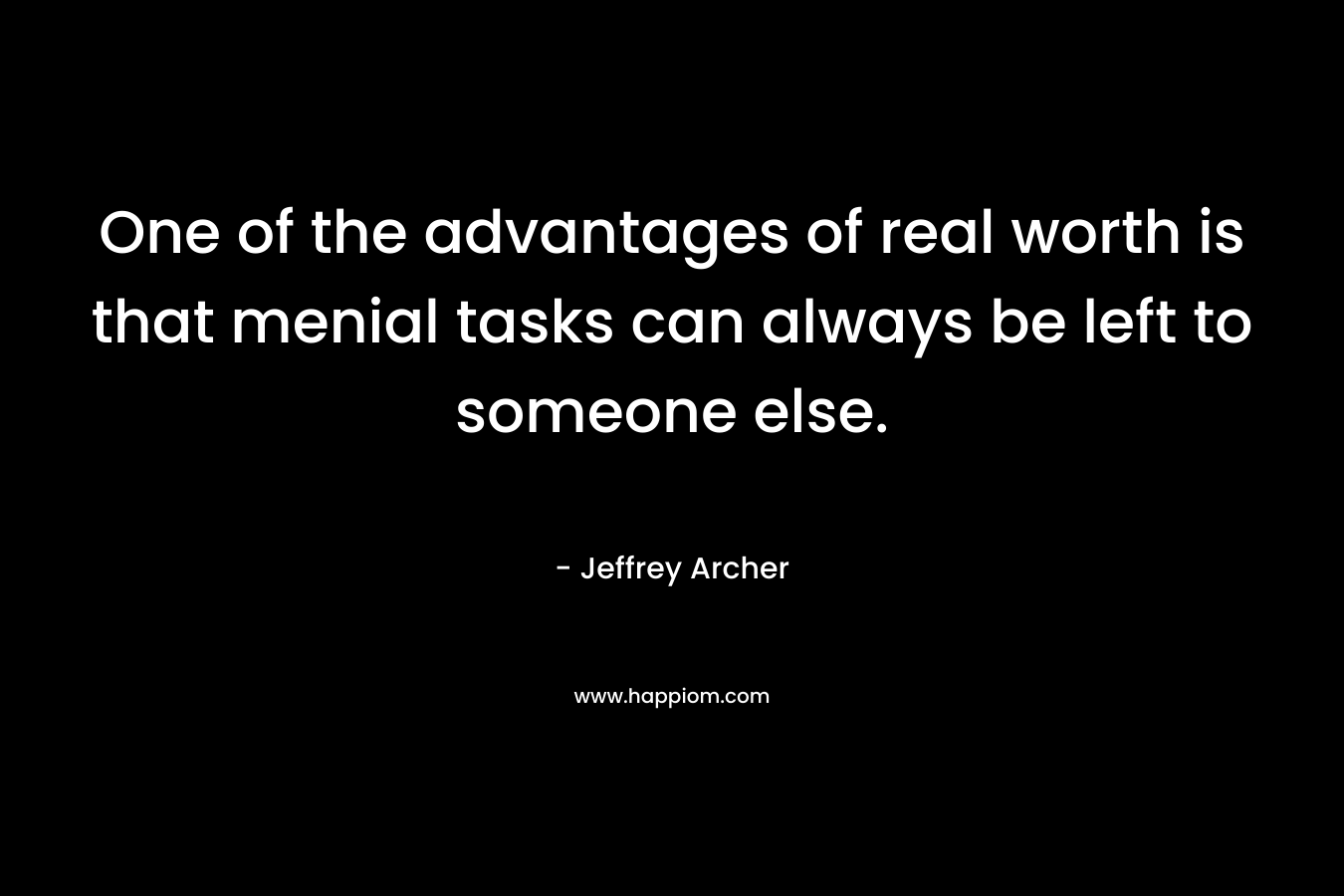 One of the advantages of real worth is that menial tasks can always be left to someone else.