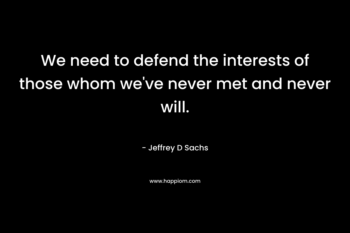 We need to defend the interests of those whom we’ve never met and never will. – Jeffrey D Sachs