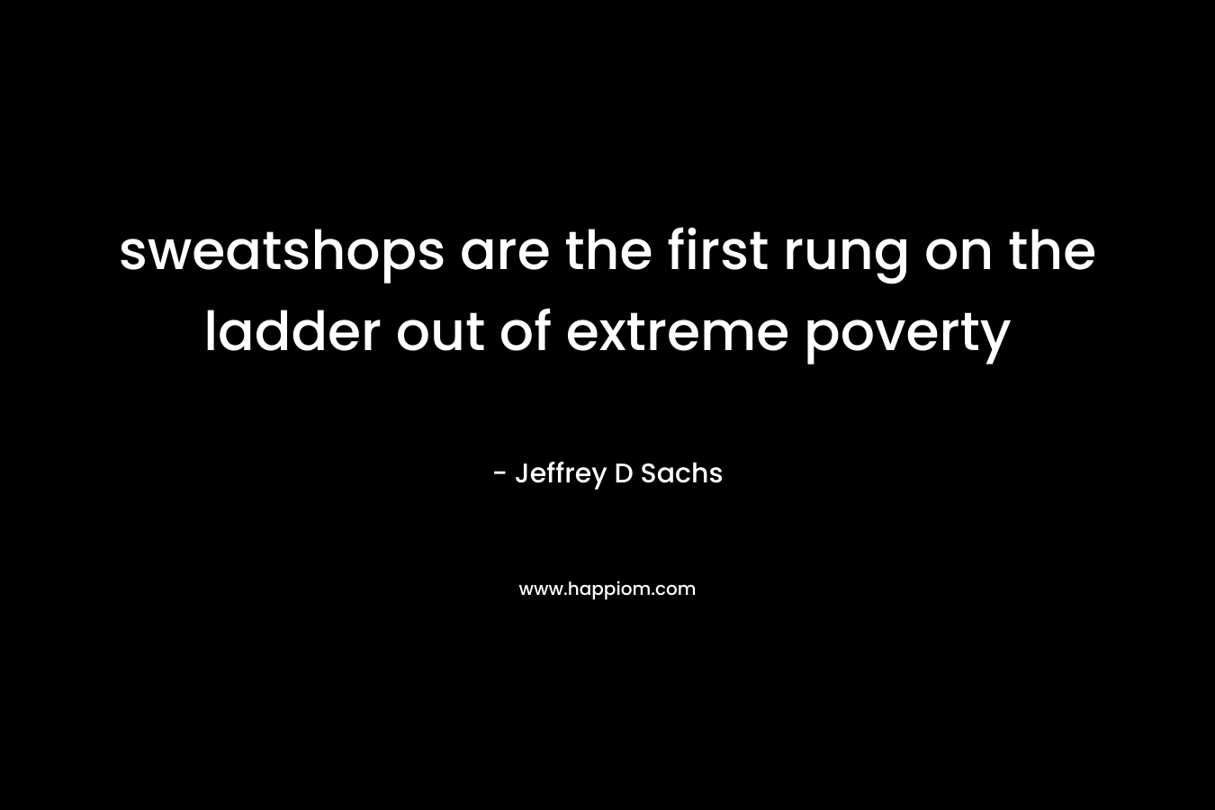 sweatshops are the first rung on the ladder out of extreme poverty – Jeffrey D Sachs