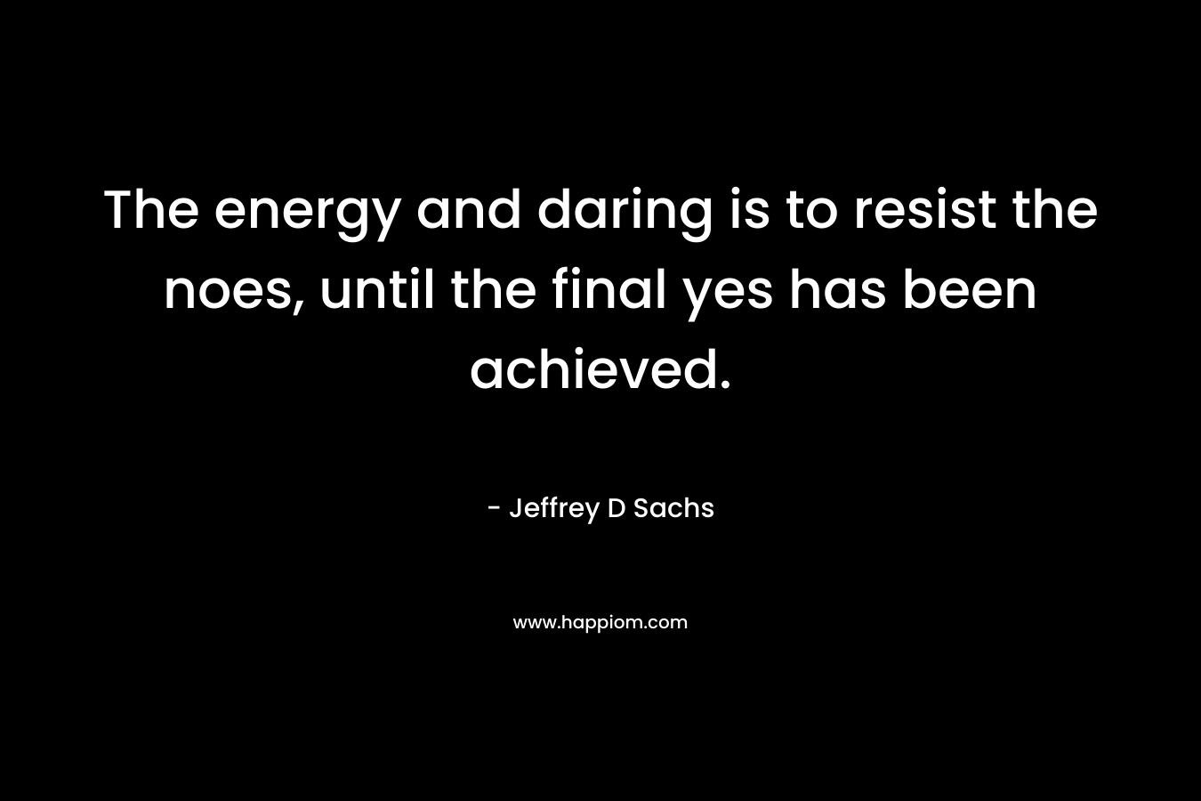 The energy and daring is to resist the noes, until the final yes has been achieved.