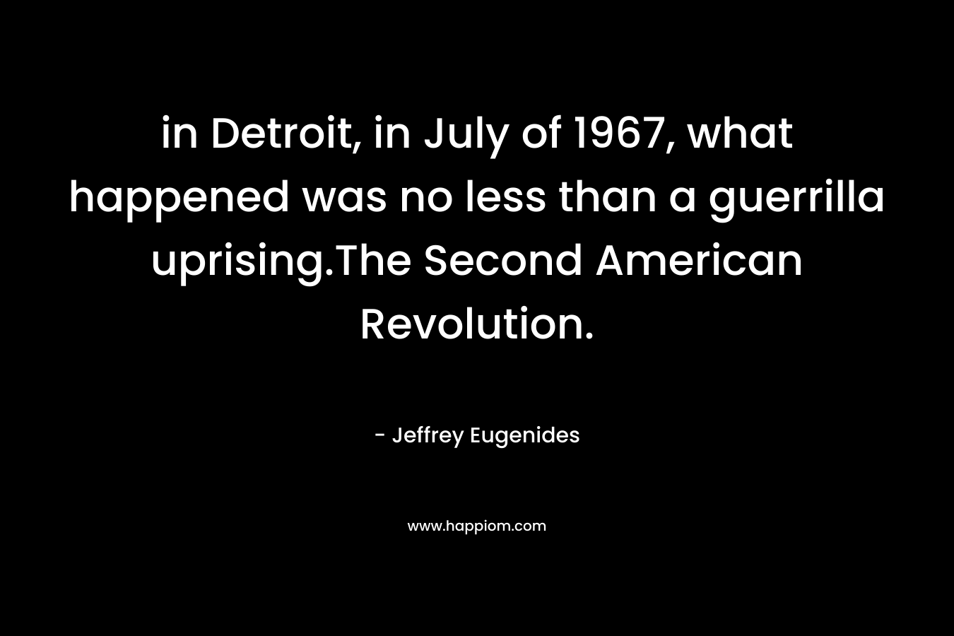 in Detroit, in July of 1967, what happened was no less than a guerrilla uprising.The Second American Revolution. – Jeffrey Eugenides