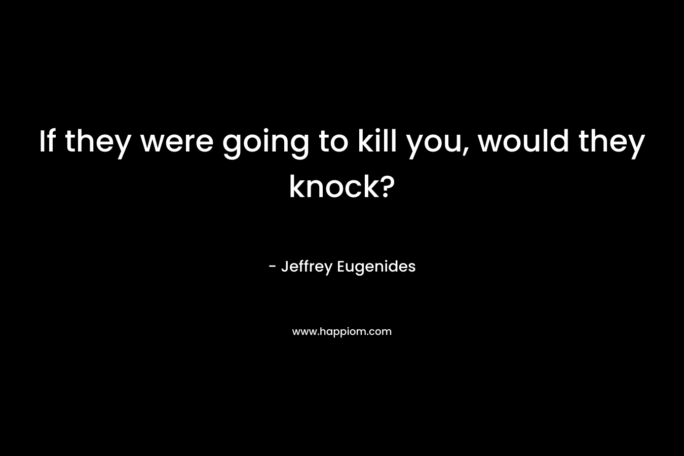 If they were going to kill you, would they knock? – Jeffrey Eugenides