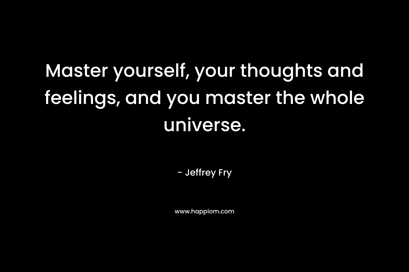 Master yourself, your thoughts and feelings, and you master the whole universe.