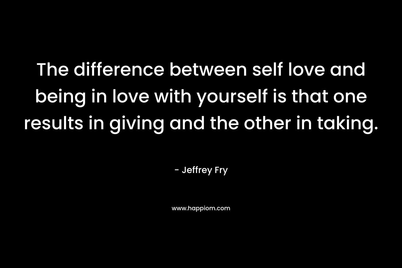 The difference between self love and being in love with yourself is that one results in giving and the other in taking.