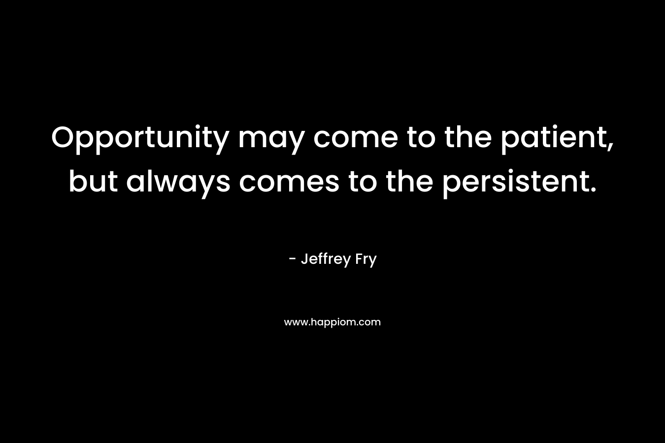 Opportunity may come to the patient, but always comes to the persistent. – Jeffrey Fry