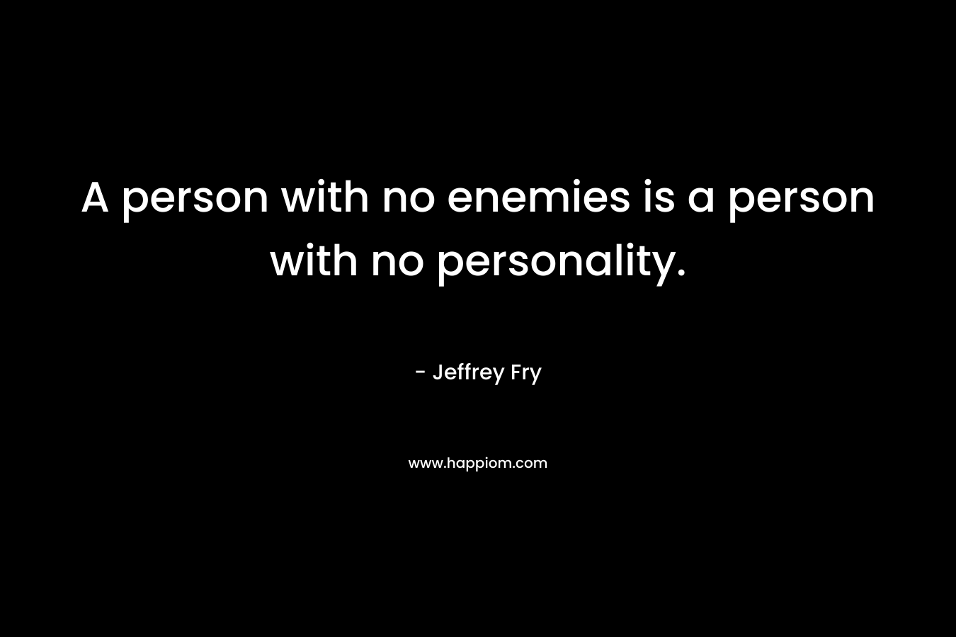 A person with no enemies is a person with no personality. – Jeffrey Fry
