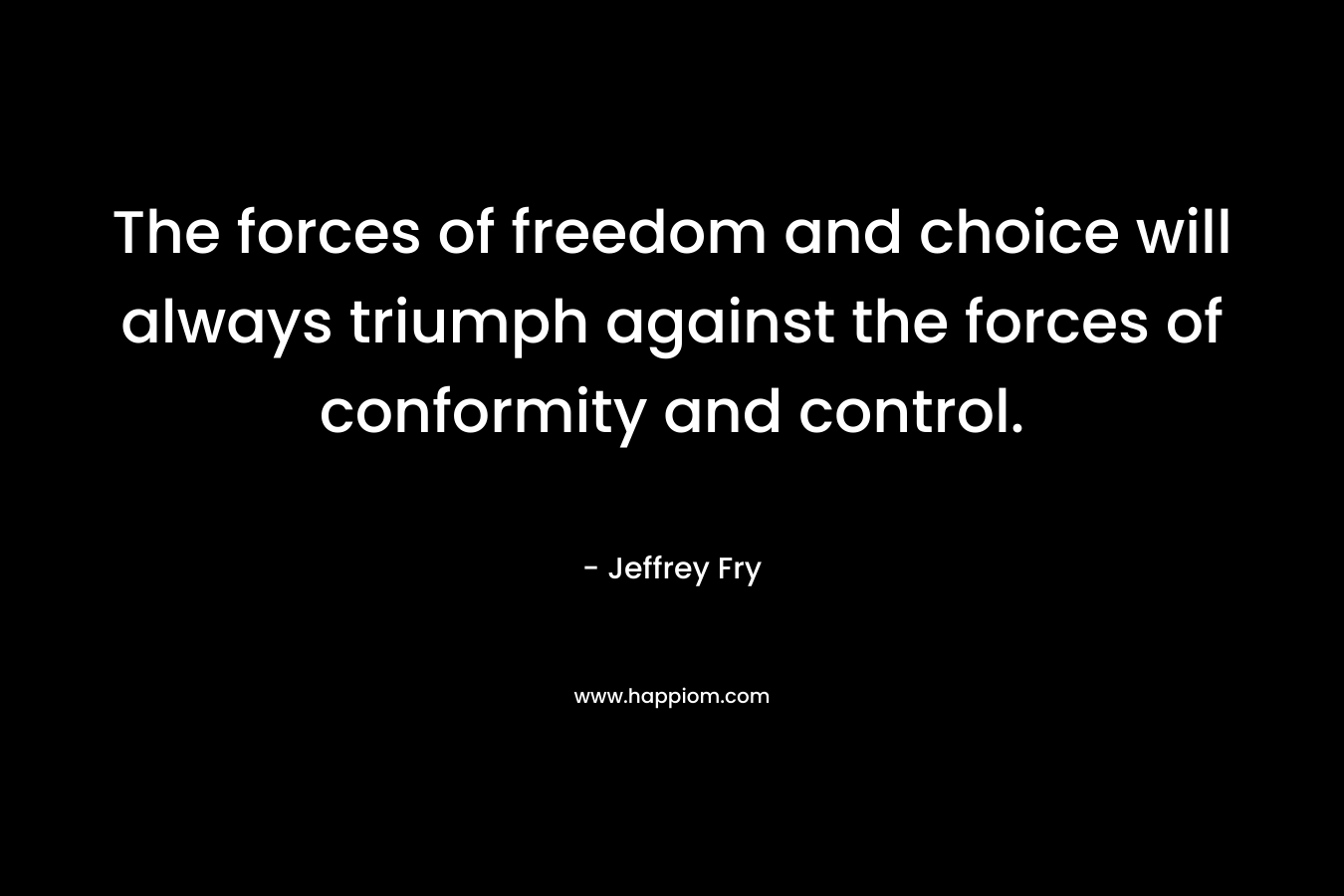 The forces of freedom and choice will always triumph against the forces of conformity and control.