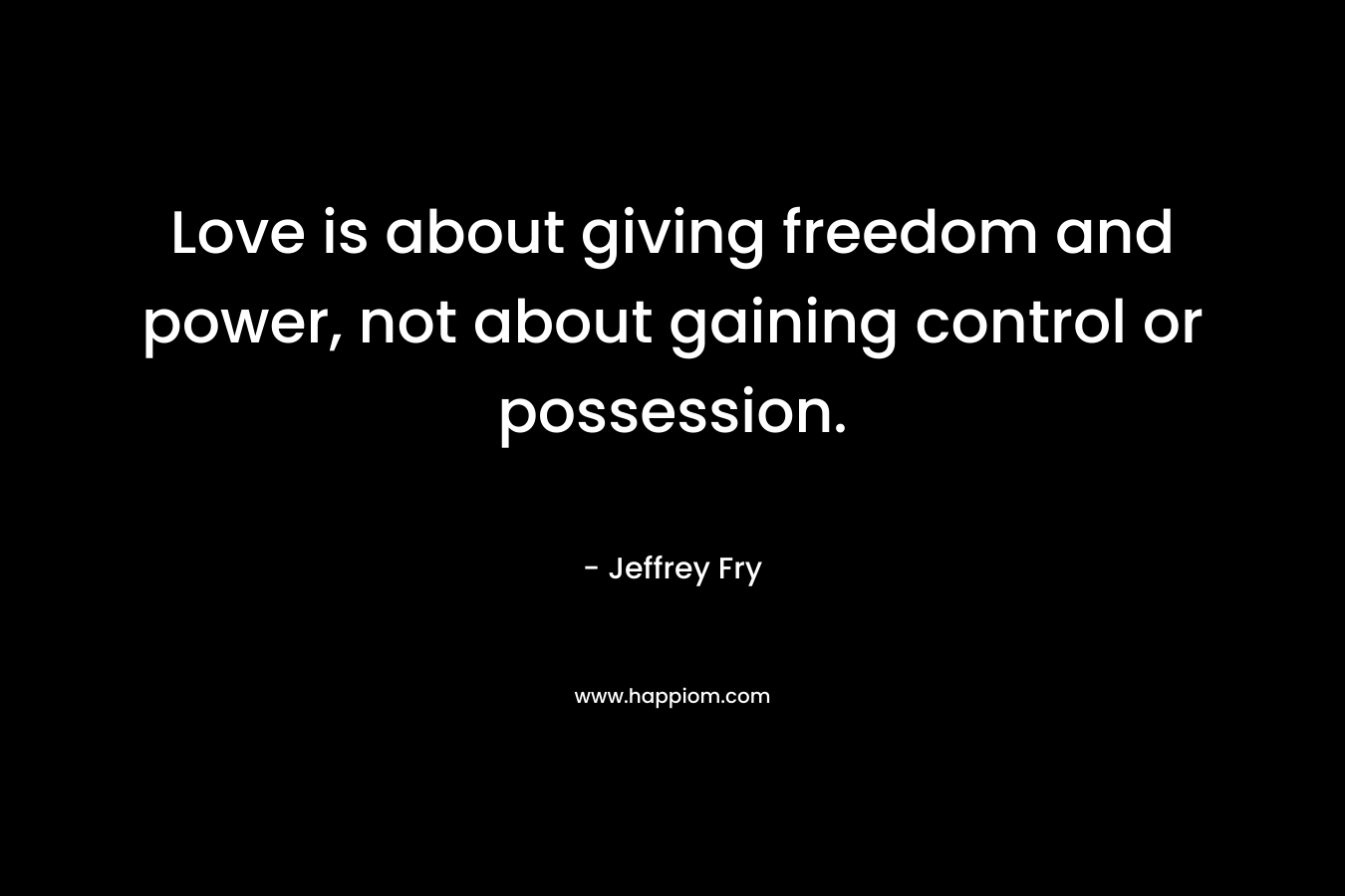 Love is about giving freedom and power, not about gaining control or possession.