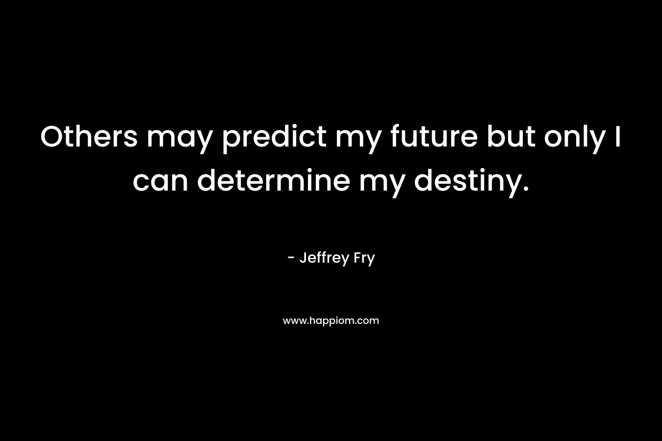 Others may predict my future but only I can determine my destiny.