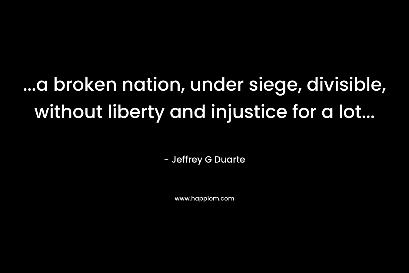 ...a broken nation, under siege, divisible, without liberty and injustice for a lot...