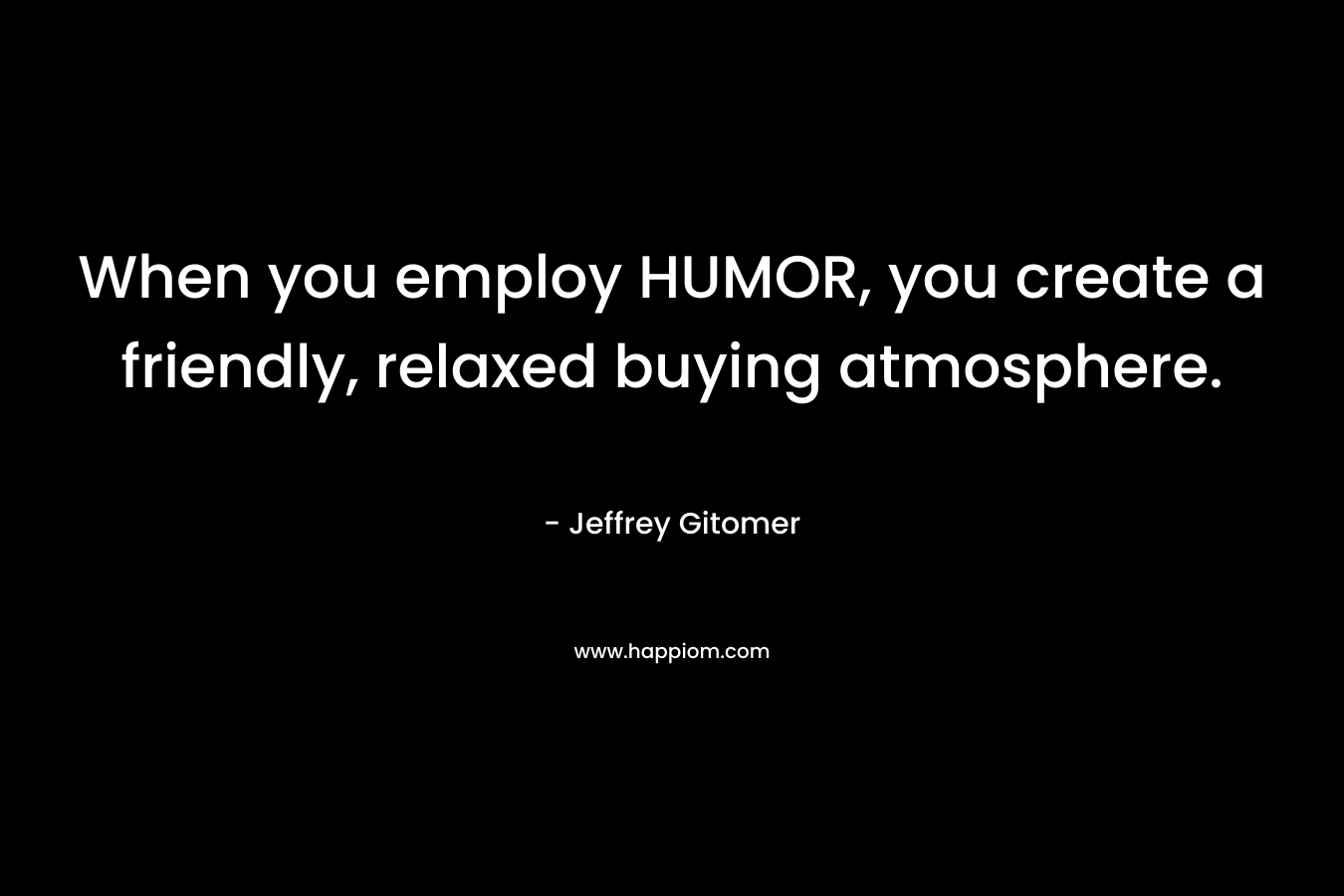 When you employ HUMOR, you create a friendly, relaxed buying atmosphere. – Jeffrey Gitomer