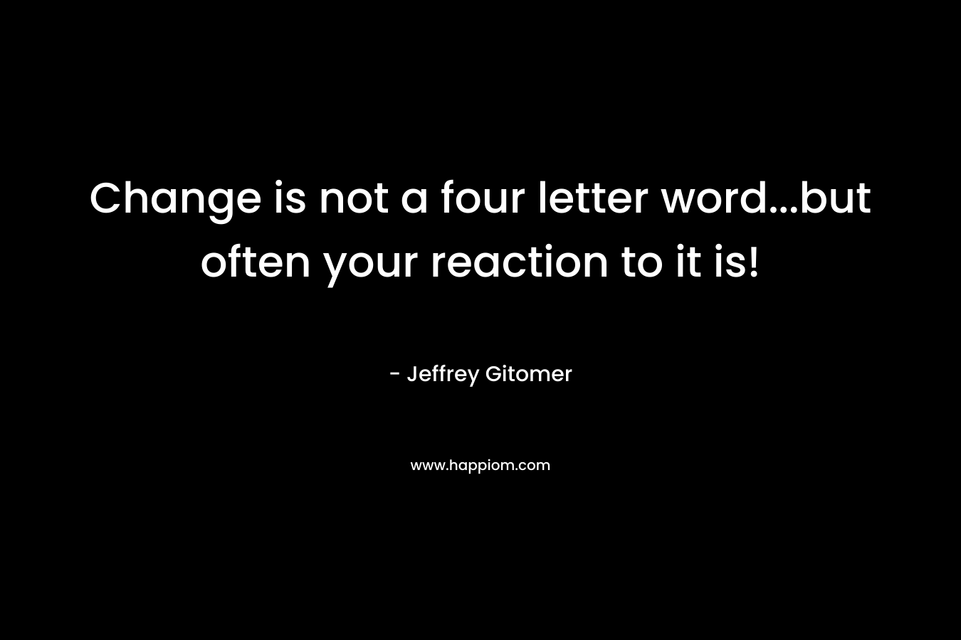 Change is not a four letter word...but often your reaction to it is!