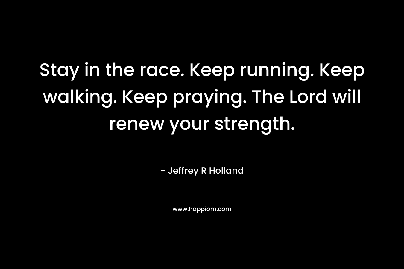 Stay in the race. Keep running. Keep walking. Keep praying. The Lord will renew your strength.