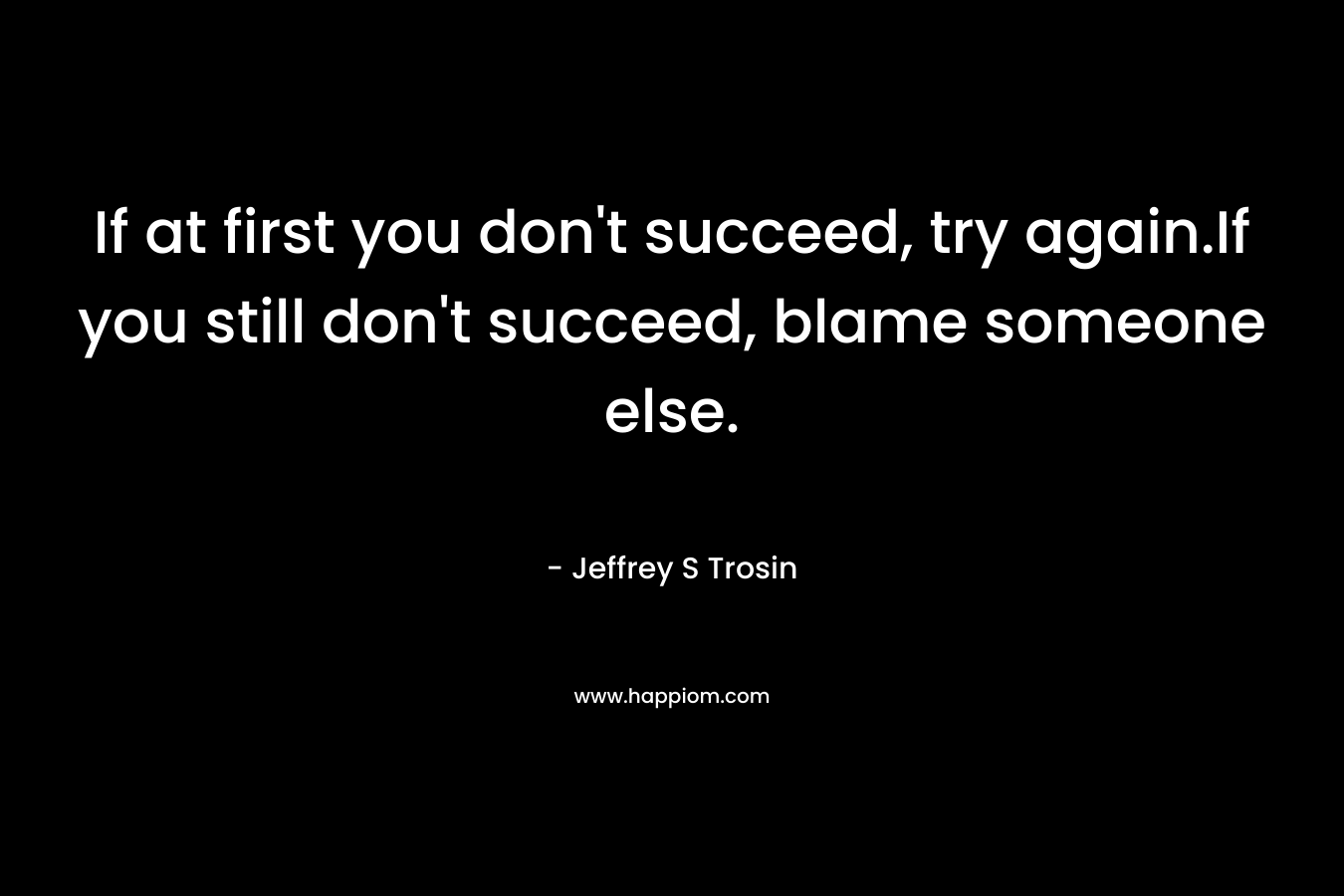 If at first you don't succeed, try again.If you still don't succeed, blame someone else.