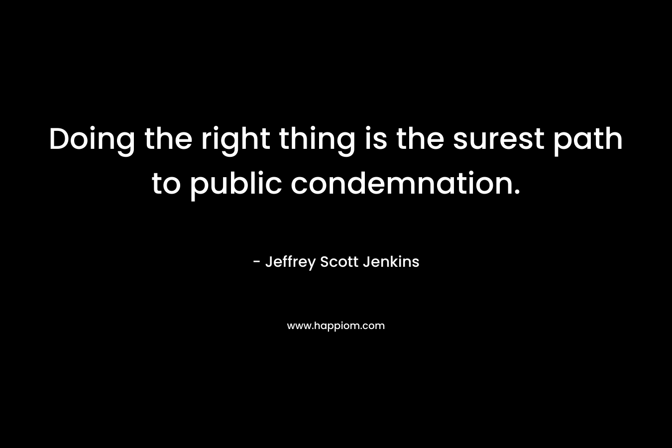 Doing the right thing is the surest path to public condemnation. – Jeffrey Scott Jenkins