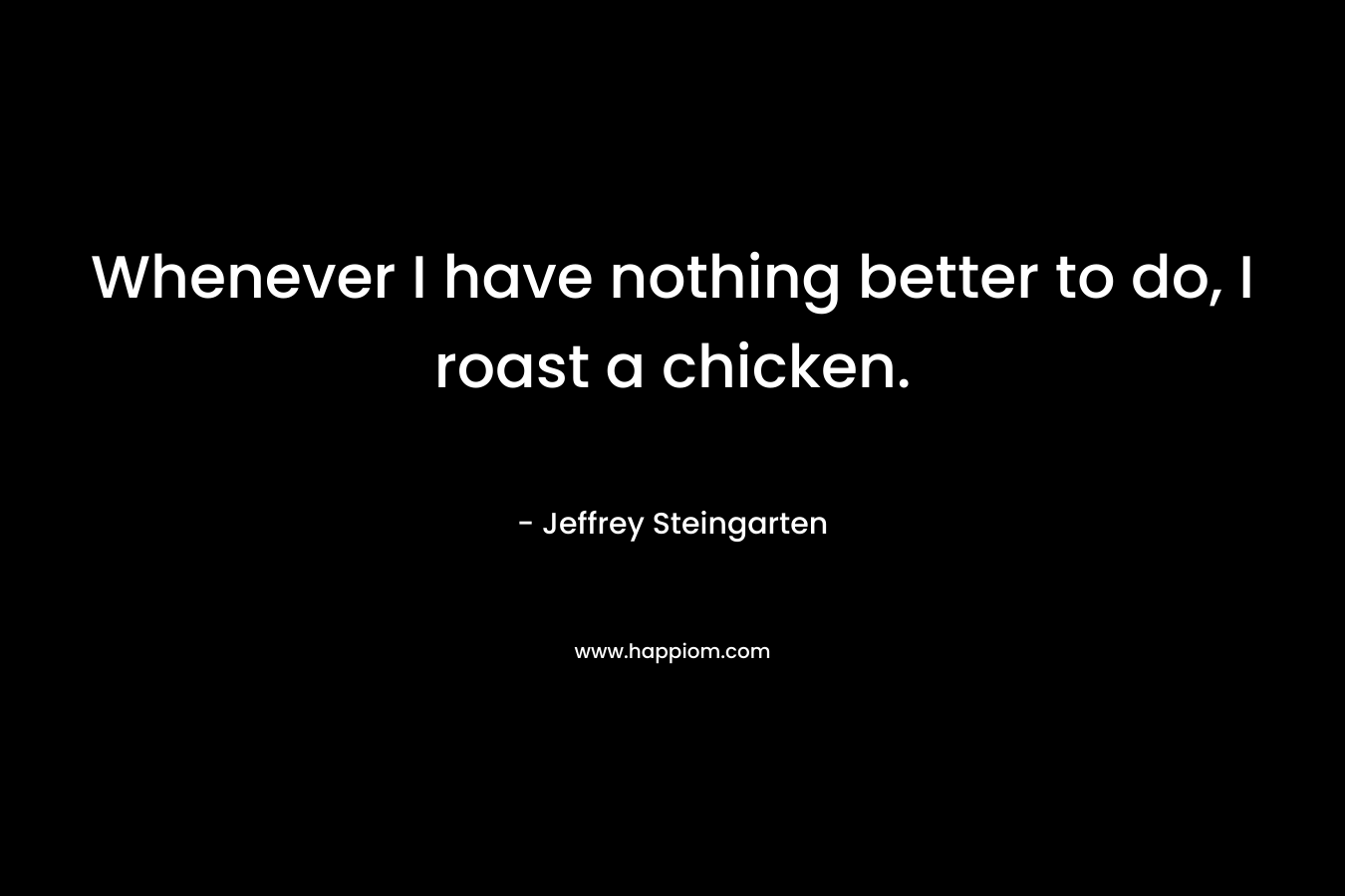 Whenever I have nothing better to do, I roast a chicken.