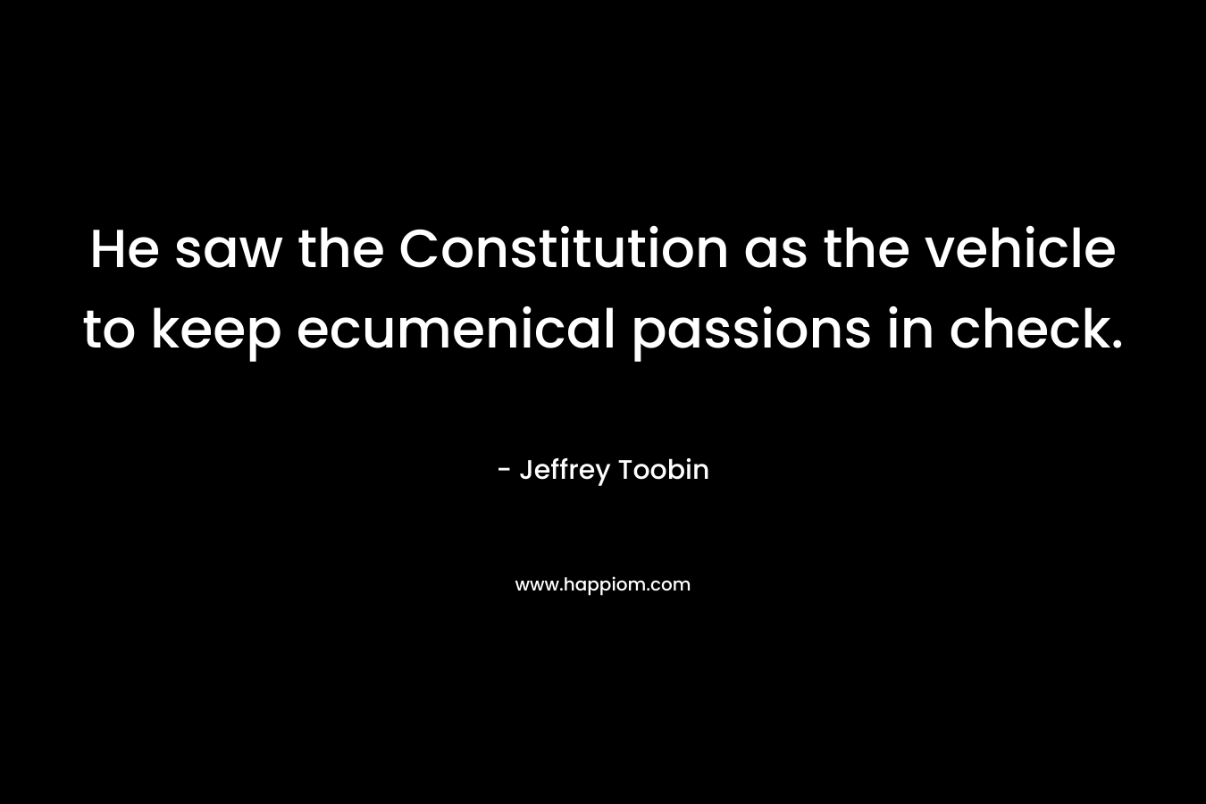 He saw the Constitution as the vehicle to keep ecumenical passions in check. – Jeffrey Toobin