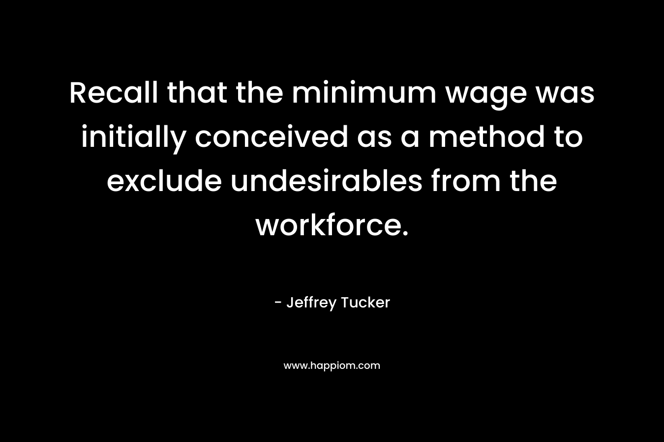 Recall that the minimum wage was initially conceived as a method to exclude undesirables from the workforce. – Jeffrey Tucker