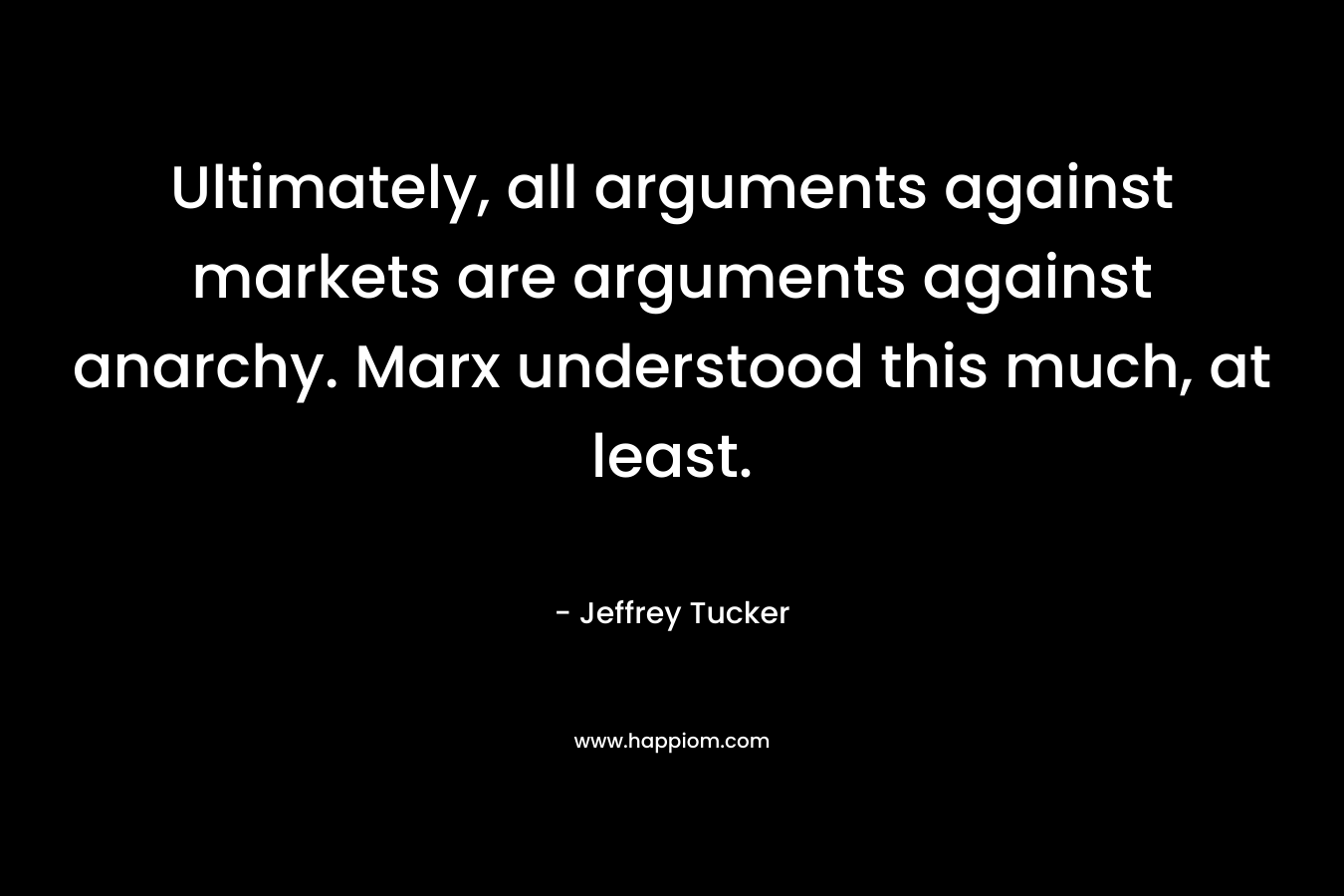 Ultimately, all arguments against markets are arguments against anarchy. Marx understood this much, at least. – Jeffrey Tucker