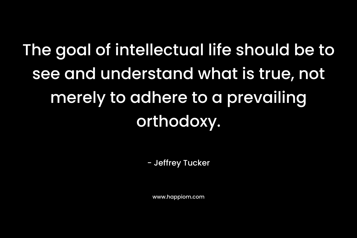 The goal of intellectual life should be to see and understand what is true, not merely to adhere to a prevailing orthodoxy.