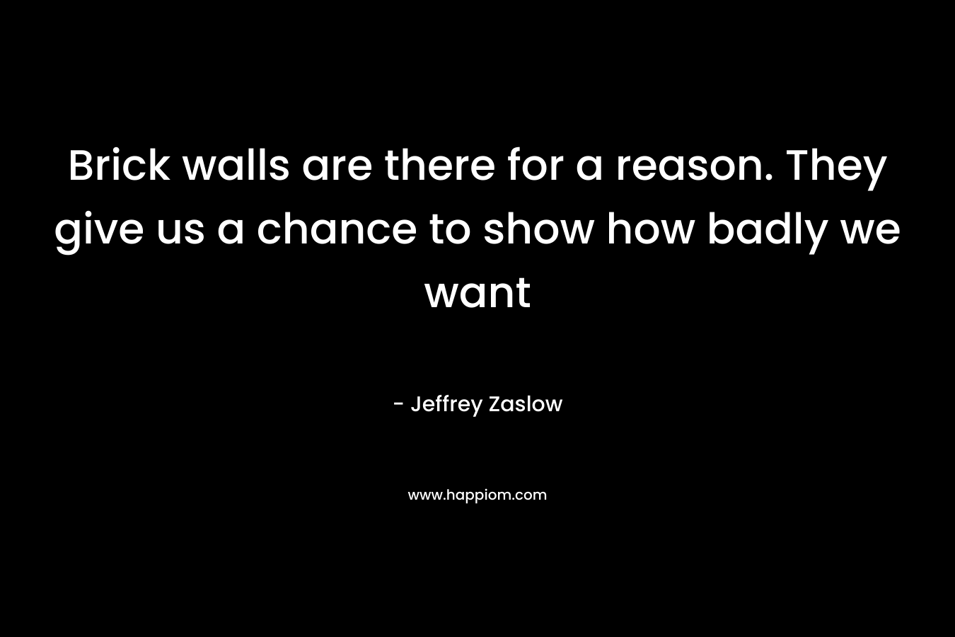 Brick walls are there for a reason. They give us a chance to show how badly we want – Jeffrey Zaslow