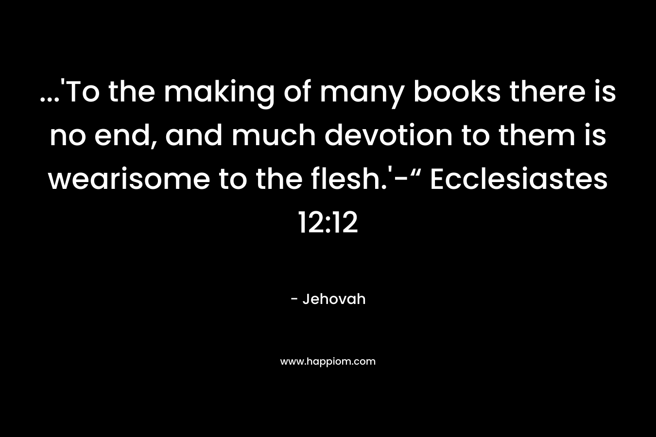 ...'To the making of many books there is no end, and much devotion to them is wearisome to the flesh.'-“ Ecclesiastes 12:12