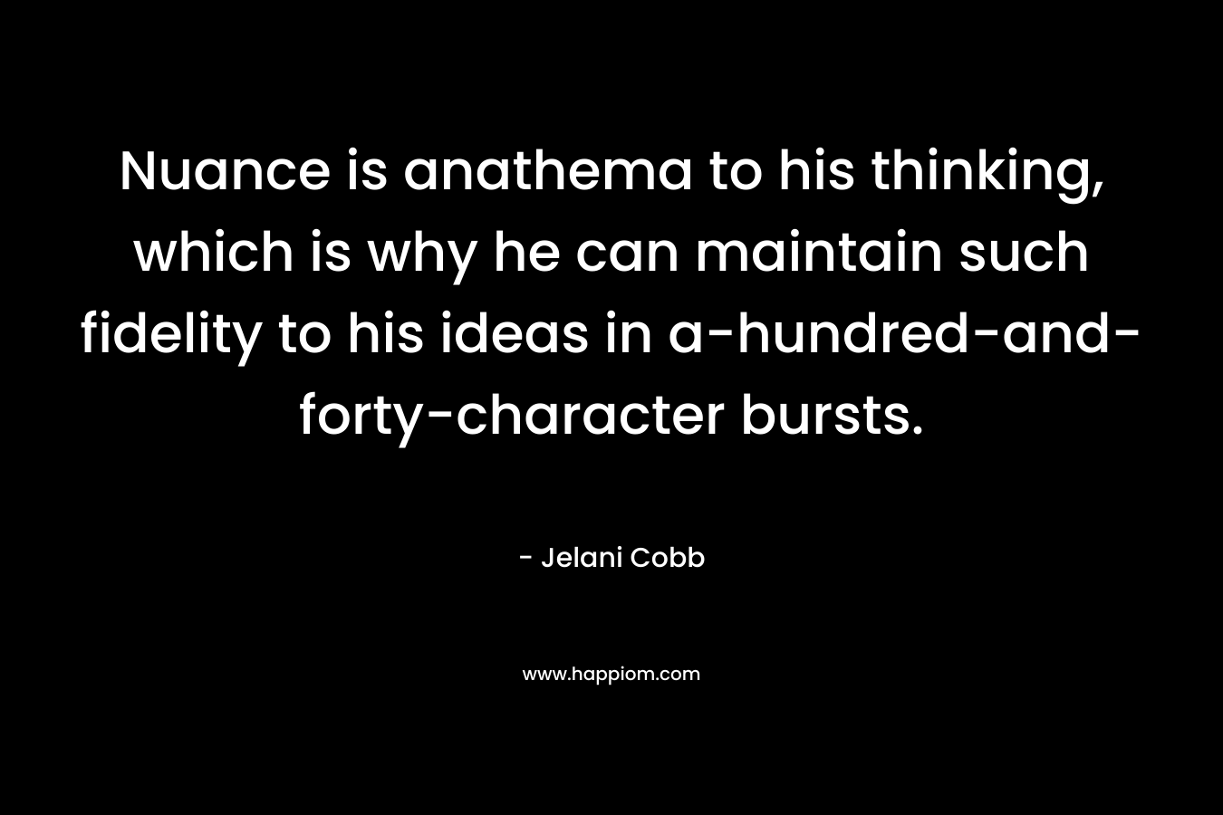 Nuance is anathema to his thinking, which is why he can maintain such fidelity to his ideas in a-hundred-and-forty-character bursts. – Jelani Cobb