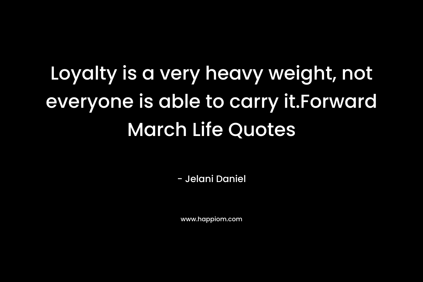 Loyalty is a very heavy weight, not everyone is able to carry it.Forward March Life Quotes