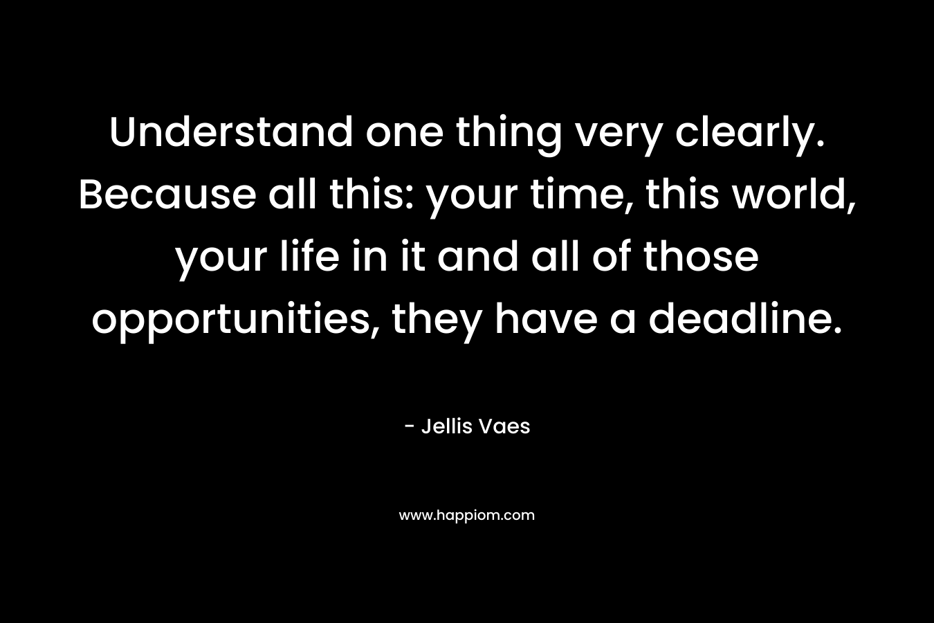 Understand one thing very clearly. Because all this: your time, this world, your life in it and all of those opportunities, they have a deadline.