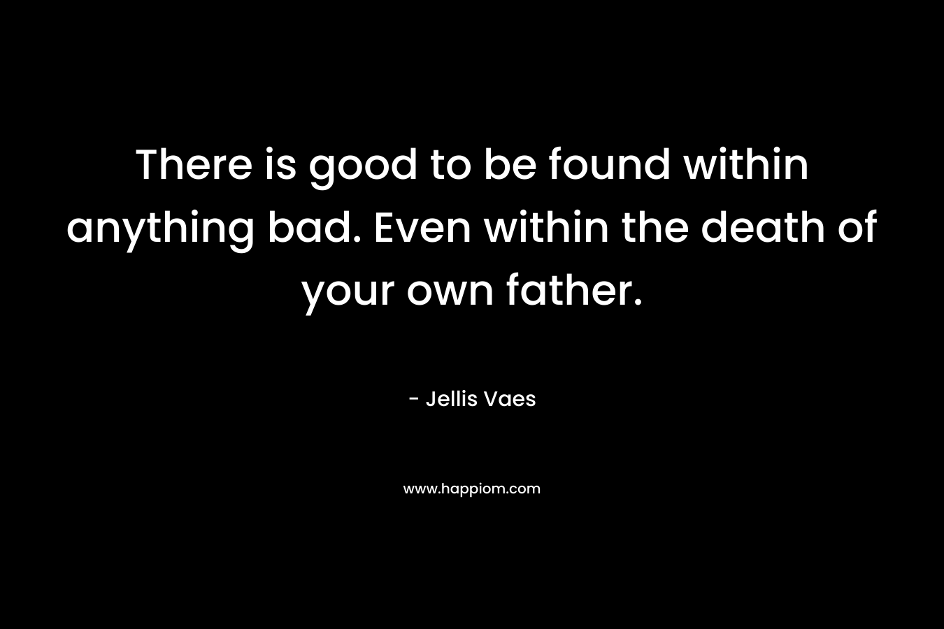 There is good to be found within anything bad. Even within the death of your own father.