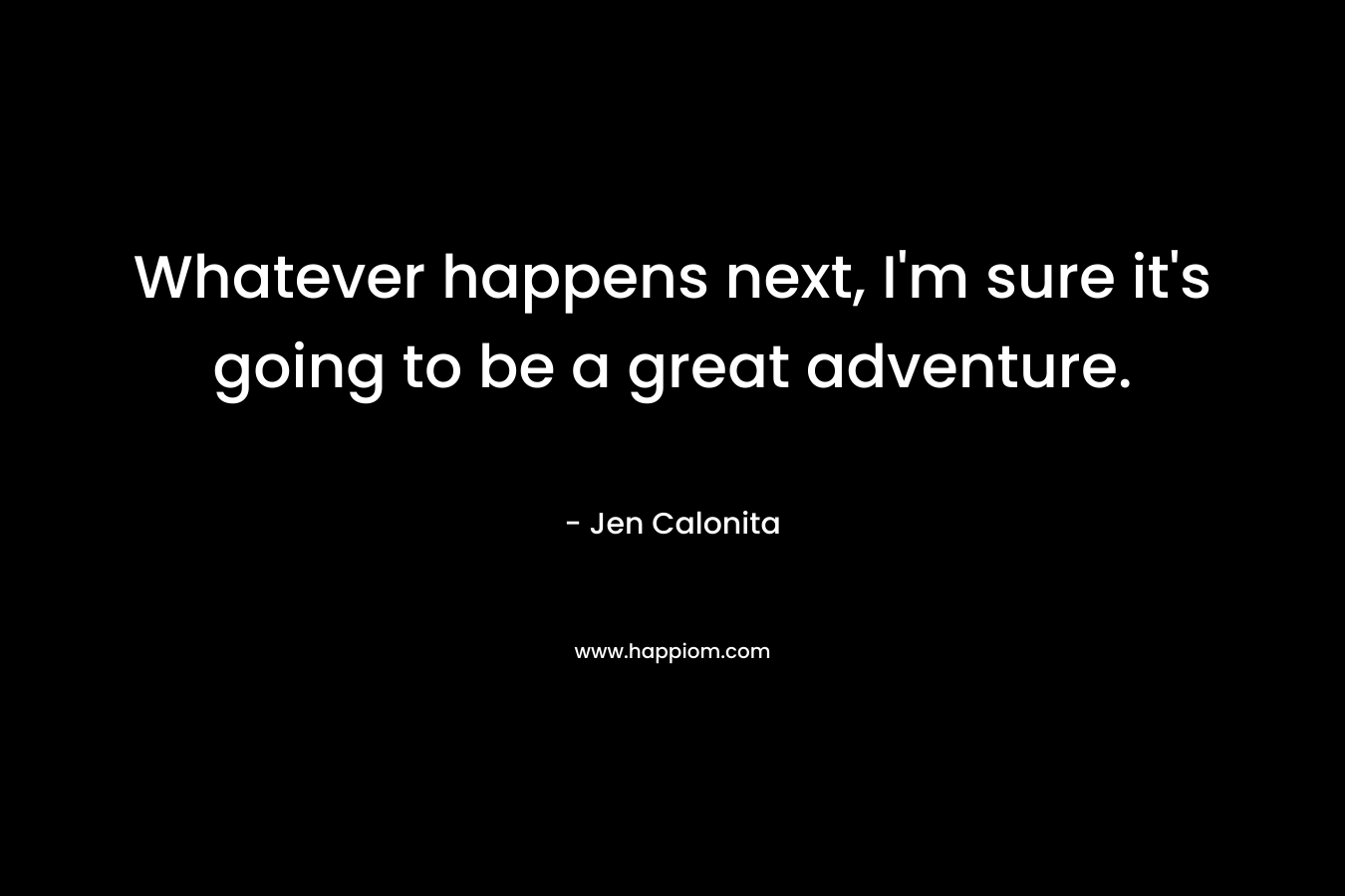 Whatever happens next, I’m sure it’s going to be a great adventure. – Jen Calonita