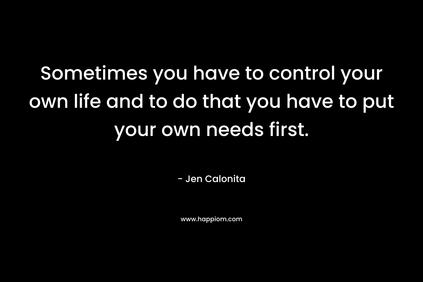 Sometimes you have to control your own life and to do that you have to put your own needs first. – Jen Calonita