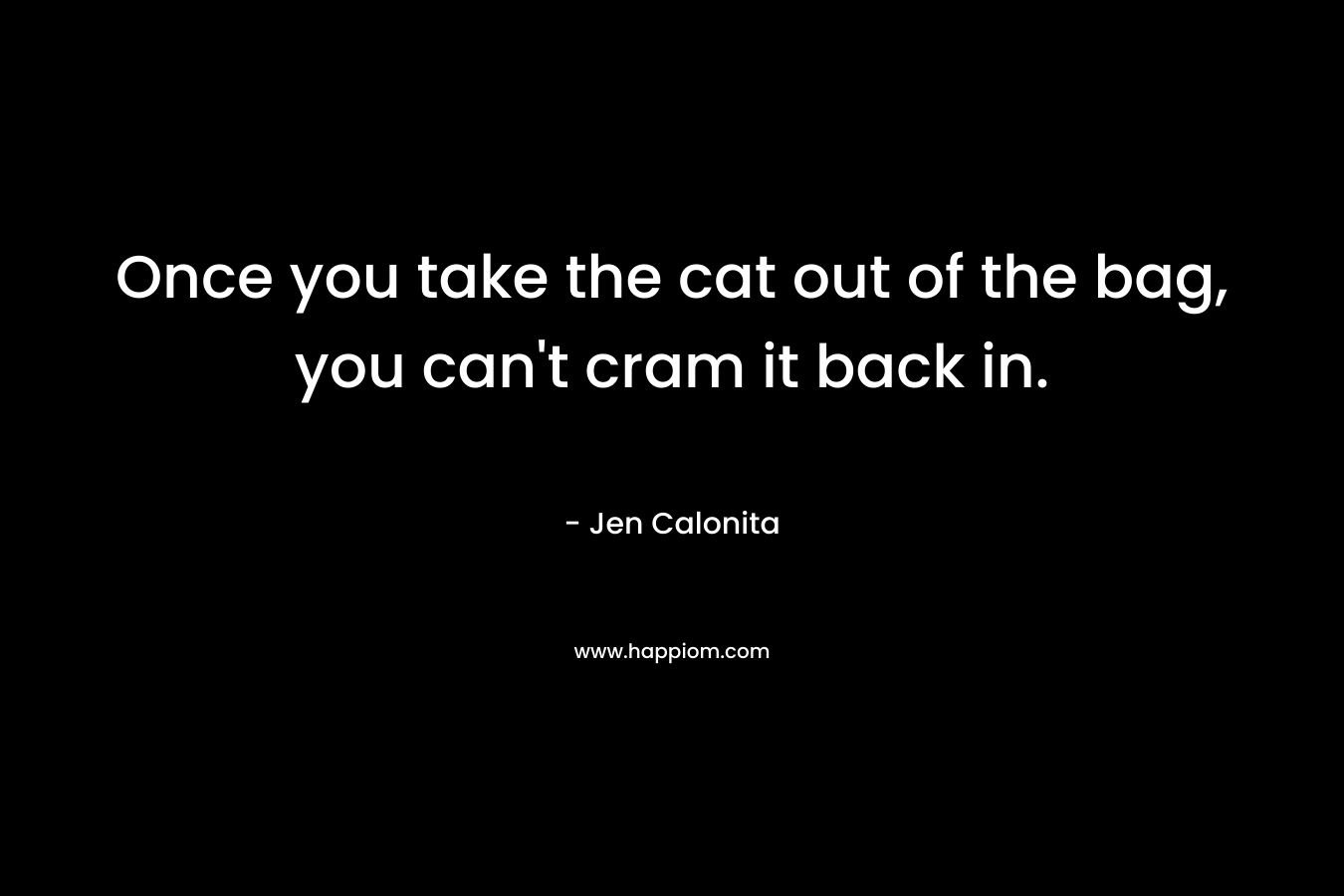 Once you take the cat out of the bag, you can’t cram it back in. – Jen Calonita