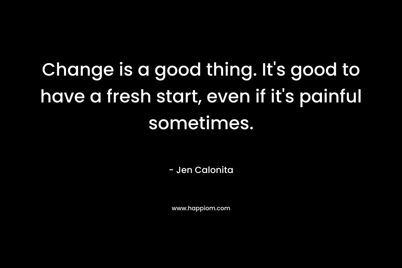 Change is a good thing. It's good to have a fresh start, even if it's painful sometimes.