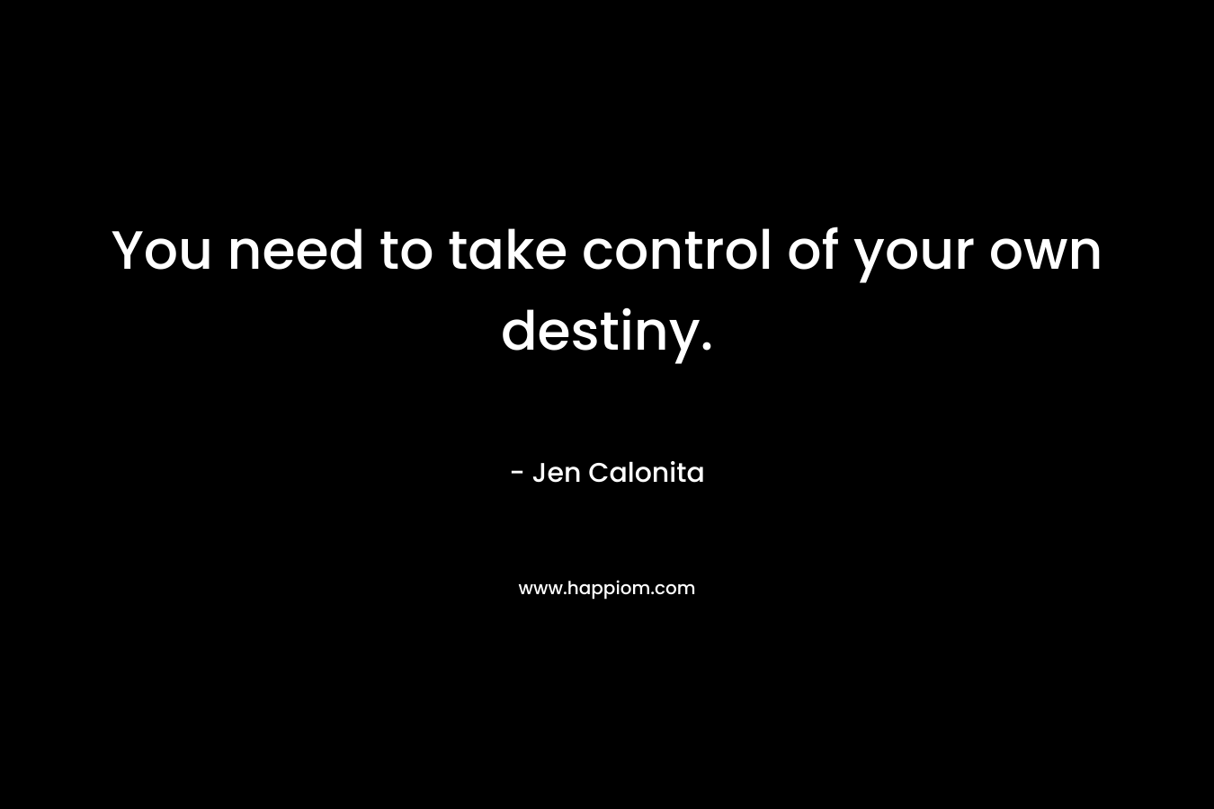 You need to take control of your own destiny.