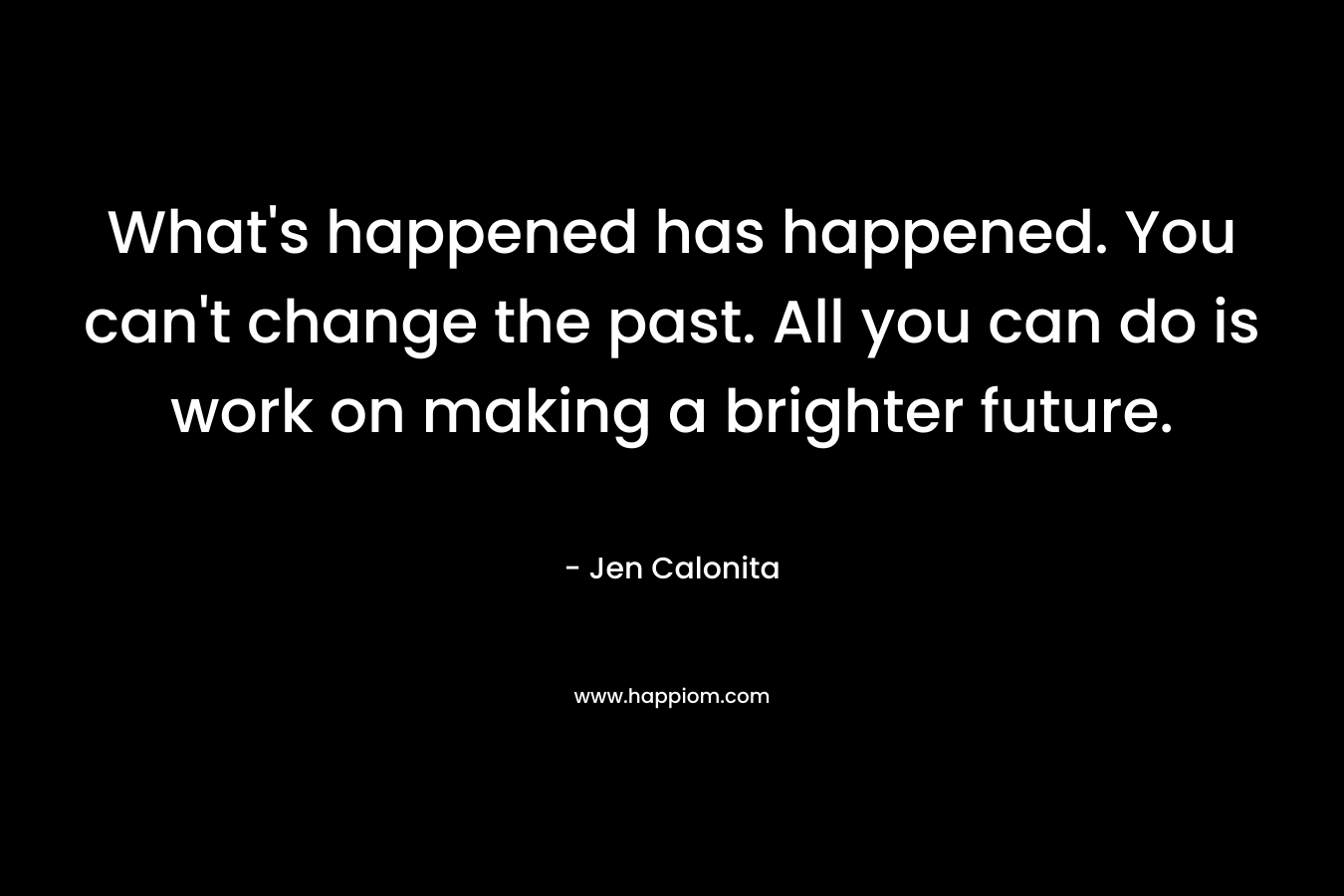 What’s happened has happened. You can’t change the past. All you can do is work on making a brighter future. – Jen Calonita