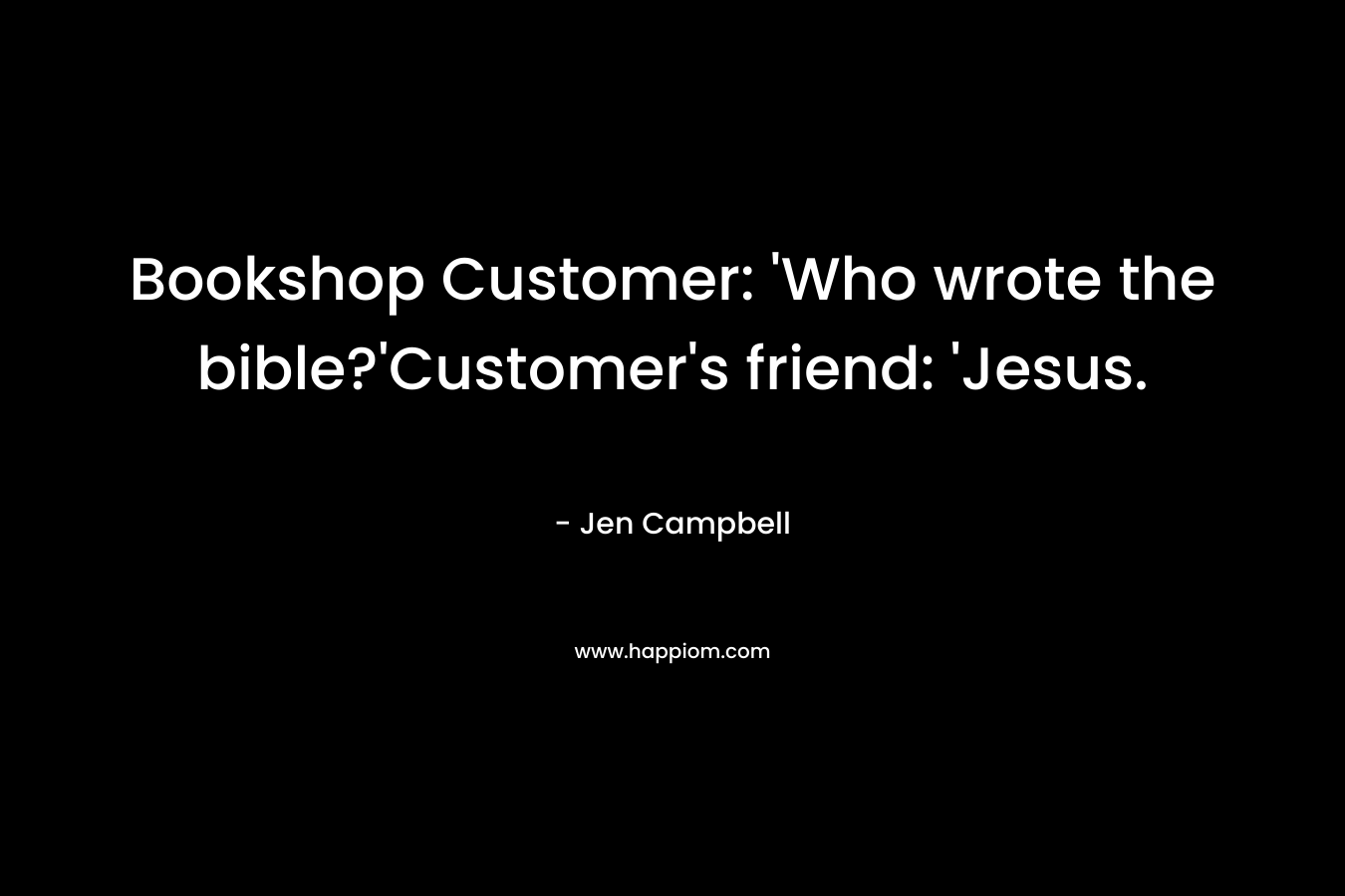 Bookshop Customer: ‘Who wrote the bible?’Customer’s friend: ‘Jesus. – Jen Campbell